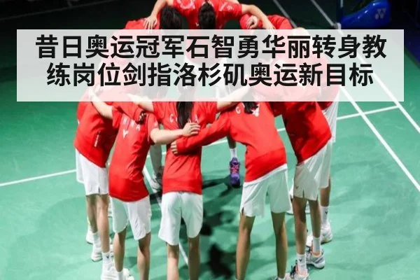 昔日奥运冠军石智勇华丽转身教练岗位剑指洛杉矶奥运新目标