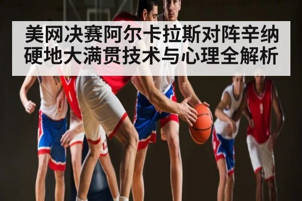 美网决赛阿尔卡拉斯对阵辛纳硬地大满贯技术与心理全解析（kaiyun）